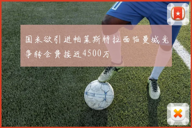国米欲引进帕莱斯特拉面临曼城竞争转会费接近4500万